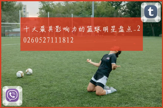 十大最具影响力的篮球明星盘点_20260527111812