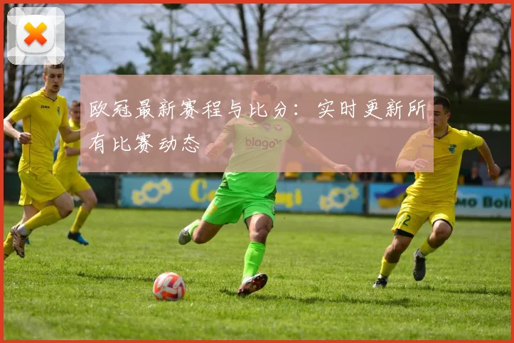欧冠最新赛程与比分：实时更新所有比赛动态