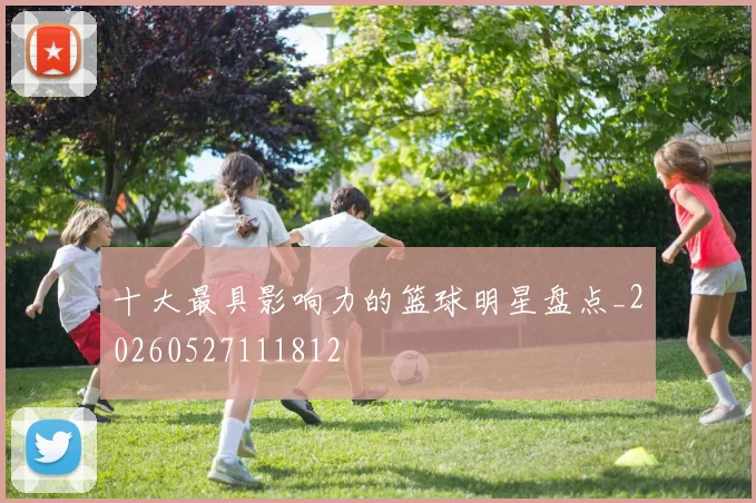 十大最具影响力的篮球明星盘点_20260527111812