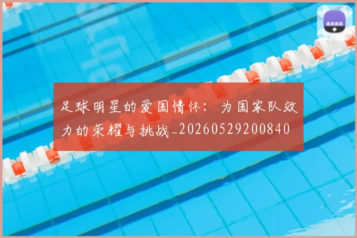 足球明星的爱国情怀：为国家队效力的荣耀与挑战_20260529200840