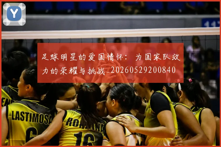 足球明星的爱国情怀：为国家队效力的荣耀与挑战_20260529200840