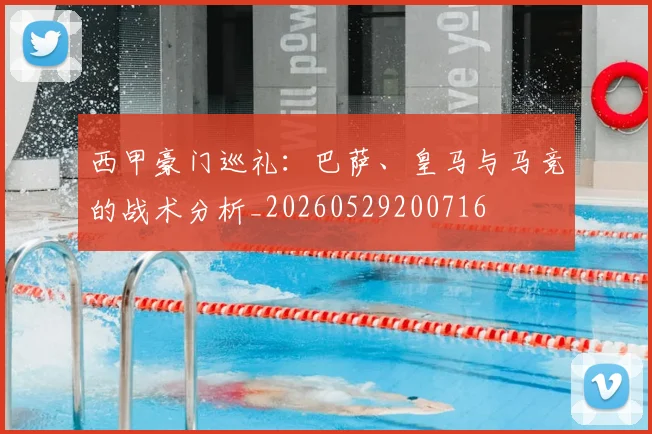 西甲豪门巡礼：巴萨、皇马与马竞的战术分析_20260529200716
