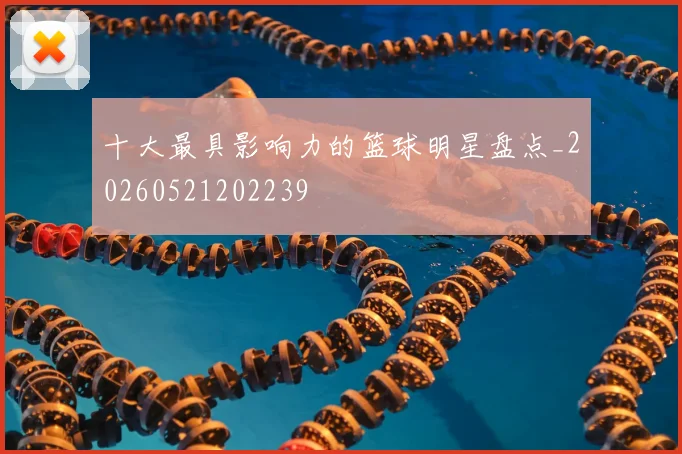 十大最具影响力的篮球明星盘点_20260521202239