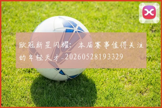 欧冠新星闪耀：本届赛事值得关注的年轻天才_20260528193329