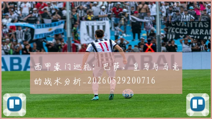 西甲豪门巡礼：巴萨、皇马与马竞的战术分析_20260529200716