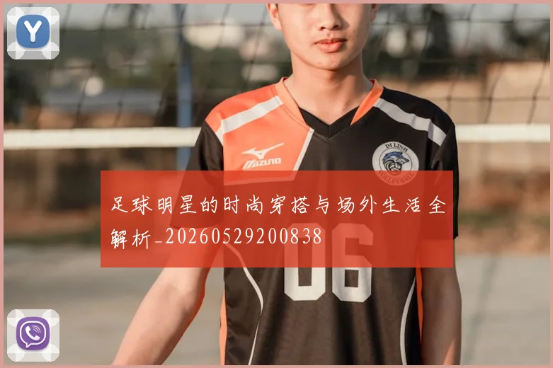足球明星的时尚穿搭与场外生活全解析_20260529200838
