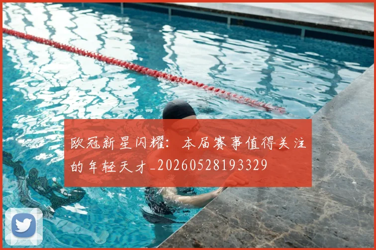 欧冠新星闪耀：本届赛事值得关注的年轻天才_20260528193329